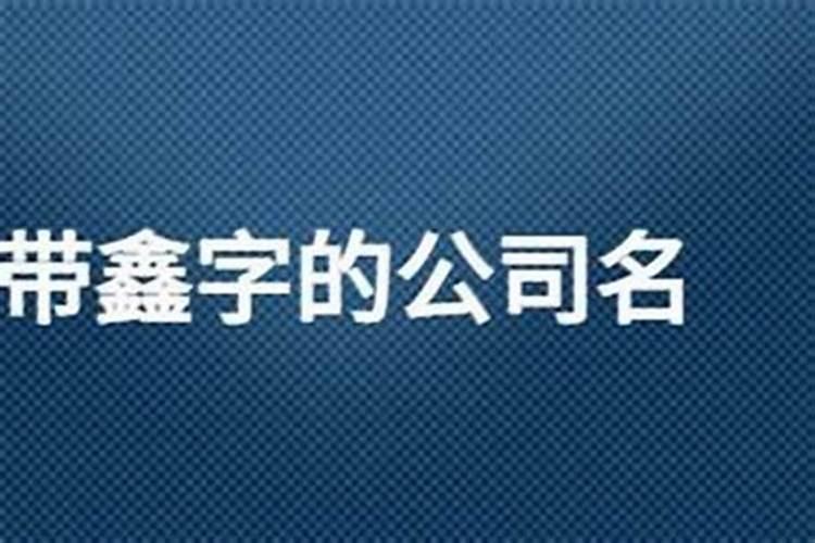 公司起名带鑫大全（公司名字带鑫字好不好）